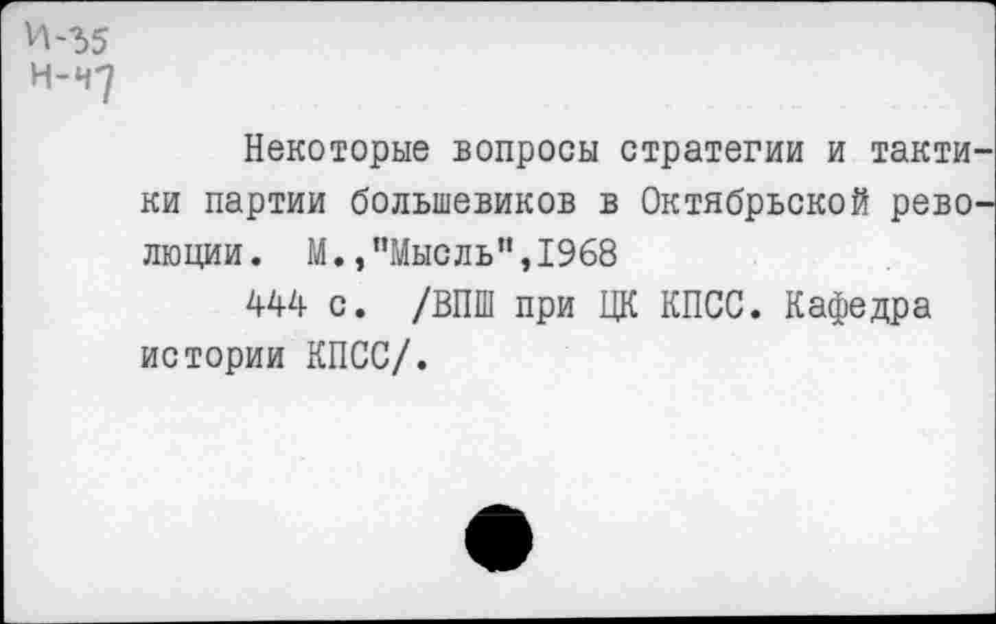 ﻿И-35
Н-47
Некоторые вопросы стратегии и тактики партии большевиков в Октябрьской революции. М./’Мысль”, 1968
444 с. /ВПШ при ЦК КПСС. Кафедра истории КПСС/.